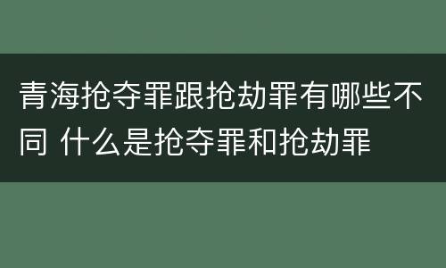 青海抢夺罪跟抢劫罪有哪些不同 什么是抢夺罪和抢劫罪