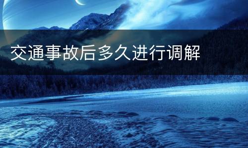 交通事故后多久进行调解
