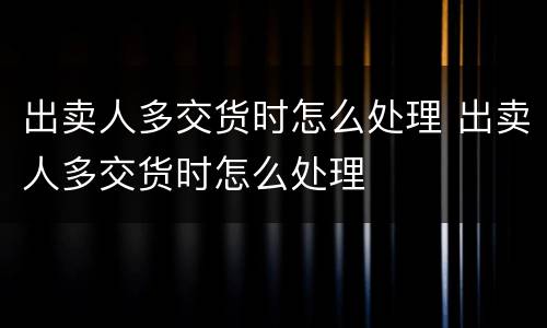 出卖人多交货时怎么处理 出卖人多交货时怎么处理