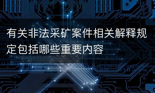 有关非法采矿案件相关解释规定包括哪些重要内容
