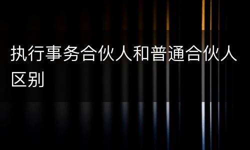 执行事务合伙人和普通合伙人区别