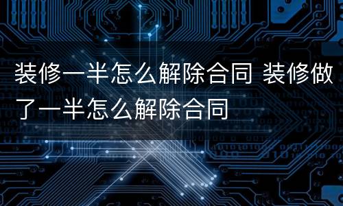 装修一半怎么解除合同 装修做了一半怎么解除合同