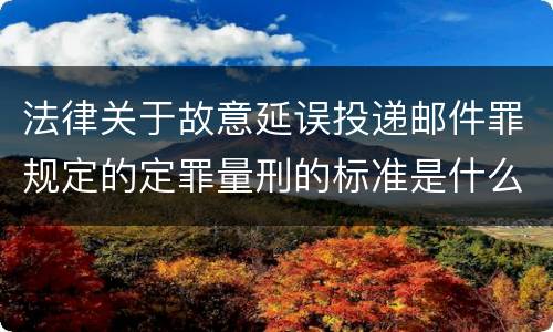 法律关于故意延误投递邮件罪规定的定罪量刑的标准是什么