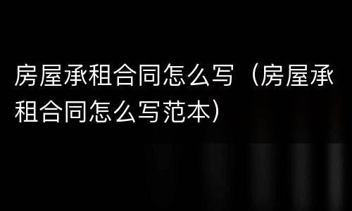 房屋承租合同怎么写（房屋承租合同怎么写范本）