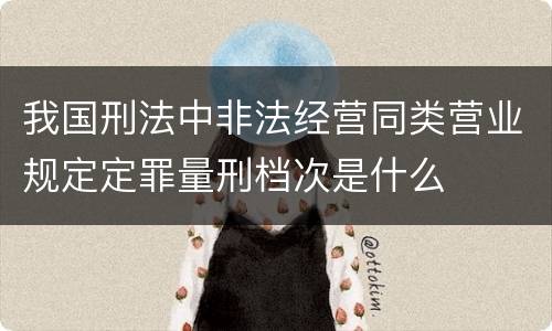 我国刑法中非法经营同类营业规定定罪量刑档次是什么