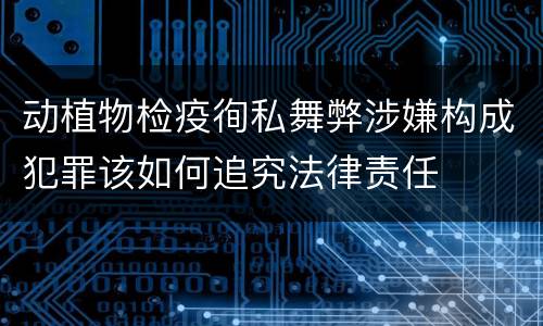 动植物检疫徇私舞弊涉嫌构成犯罪该如何追究法律责任