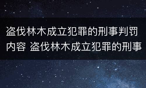 盗伐林木成立犯罪的刑事判罚内容 盗伐林木成立犯罪的刑事判罚内容是什么