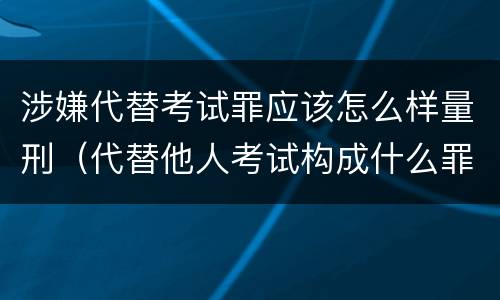 涉嫌代替考试罪应该怎么样量刑（代替他人考试构成什么罪）