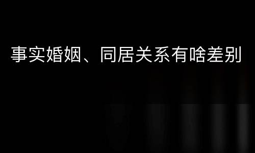 事实婚姻、同居关系有啥差别