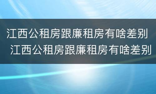 江西公租房跟廉租房有啥差别 江西公租房跟廉租房有啥差别吗