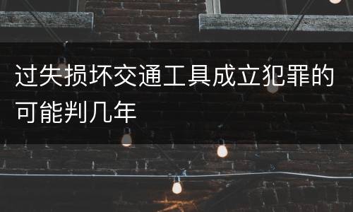 过失损坏交通工具成立犯罪的可能判几年