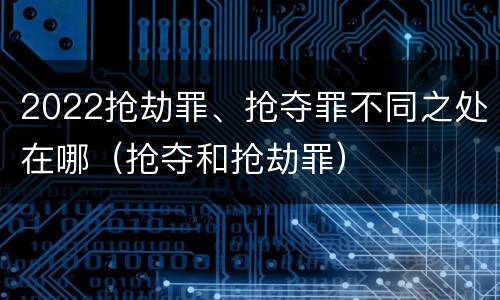 2022抢劫罪、抢夺罪不同之处在哪（抢夺和抢劫罪）