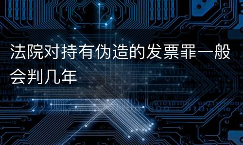 法院对持有伪造的发票罪一般会判几年