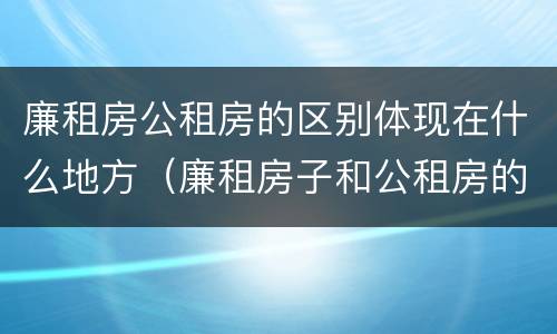 廉租房公租房的区别体现在什么地方（廉租房子和公租房的区别）