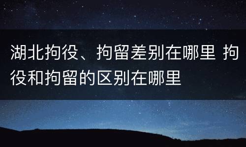 湖北拘役、拘留差别在哪里 拘役和拘留的区别在哪里