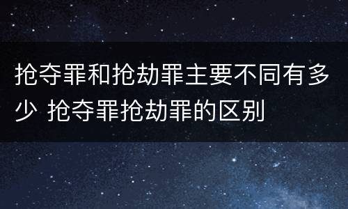 抢夺罪和抢劫罪主要不同有多少 抢夺罪抢劫罪的区别