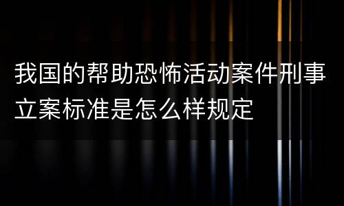 我国的帮助恐怖活动案件刑事立案标准是怎么样规定