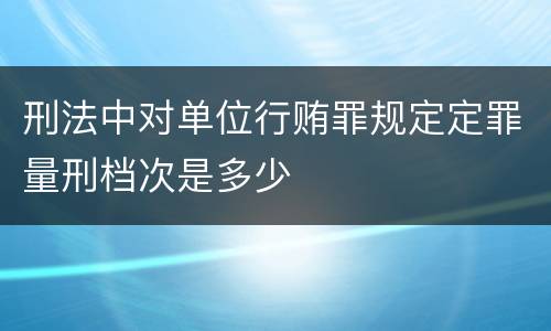 刑法中对单位行贿罪规定定罪量刑档次是多少