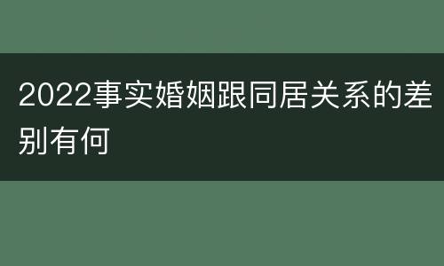 2022事实婚姻跟同居关系的差别有何