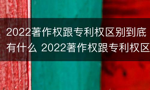 2022著作权跟专利权区别到底有什么 2022著作权跟专利权区别到底有什么不同
