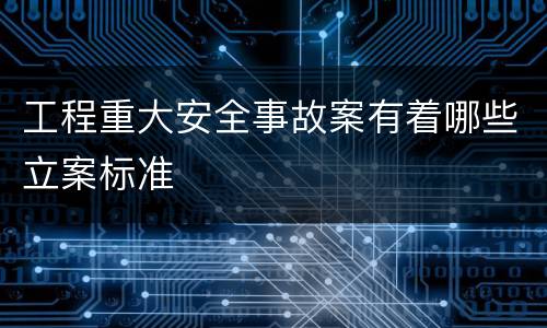 工程重大安全事故案有着哪些立案标准