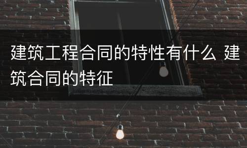 建筑工程合同的特性有什么 建筑合同的特征