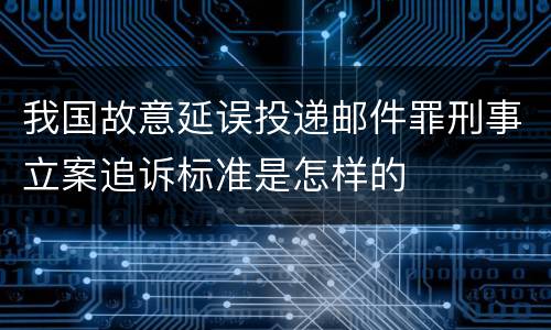 我国故意延误投递邮件罪刑事立案追诉标准是怎样的