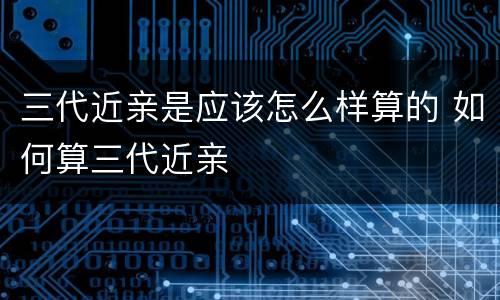 三代近亲是应该怎么样算的 如何算三代近亲