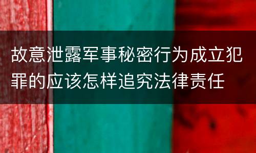故意泄露军事秘密行为成立犯罪的应该怎样追究法律责任