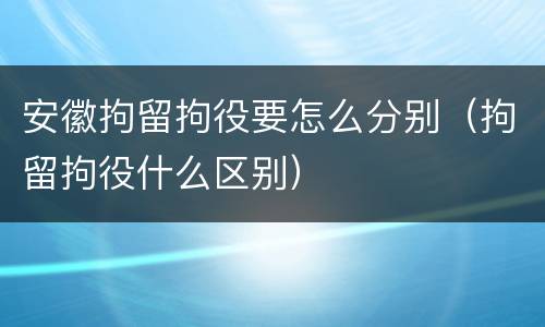 安徽拘留拘役要怎么分别（拘留拘役什么区别）