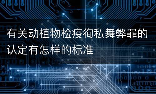 有关动植物检疫徇私舞弊罪的认定有怎样的标准