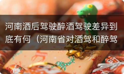 河南酒后驾驶醉酒驾驶差异到底有何（河南省对酒驾和醉驾的处罚）