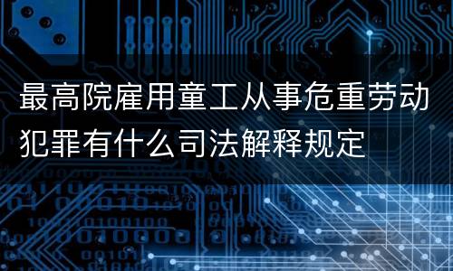 最高院雇用童工从事危重劳动犯罪有什么司法解释规定