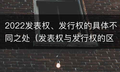 2022发表权、发行权的具体不同之处（发表权与发行权的区别）