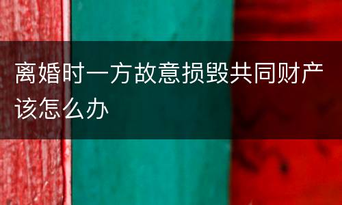 离婚时一方故意损毁共同财产该怎么办