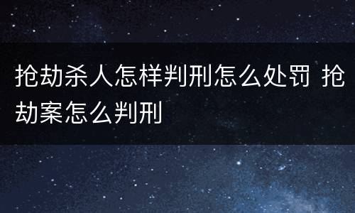 抢劫杀人怎样判刑怎么处罚 抢劫案怎么判刑