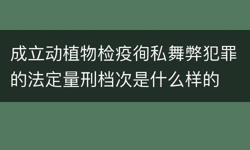 成立动植物检疫徇私舞弊犯罪的法定量刑档次是什么样的
