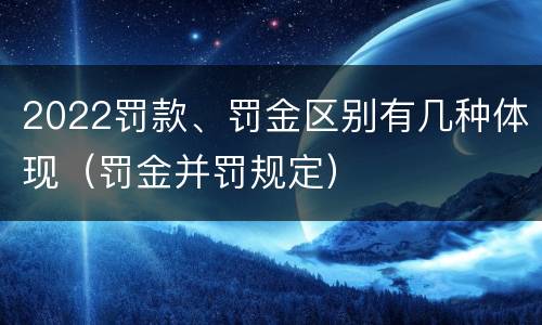 2022罚款、罚金区别有几种体现（罚金并罚规定）