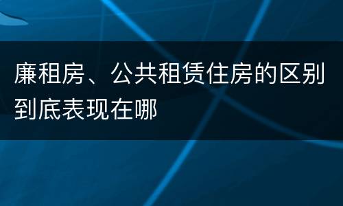 廉租房、公共租赁住房的区别到底表现在哪