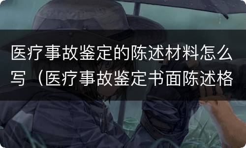 医疗事故鉴定的陈述材料怎么写（医疗事故鉴定书面陈述格式）