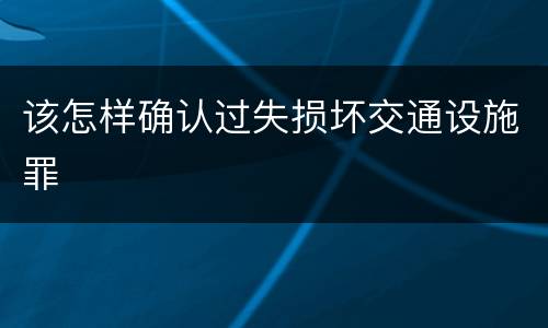 该怎样确认过失损坏交通设施罪