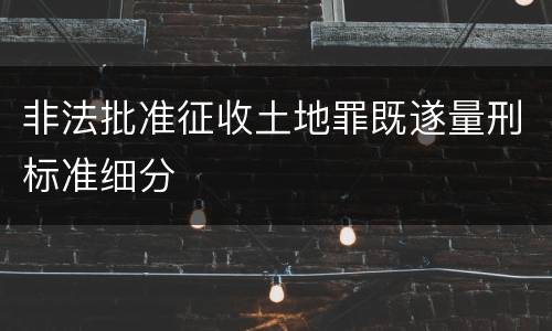 非法批准征收土地罪既遂量刑标准细分
