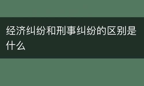 经济纠纷和刑事纠纷的区别是什么
