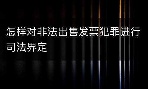 怎样对非法出售发票犯罪进行司法界定