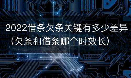 2022借条欠条关键有多少差异（欠条和借条哪个时效长）