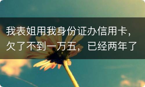 我表姐用我身份证办信用卡，欠了不到一万五，已经两年了，还没有还，该怎么办