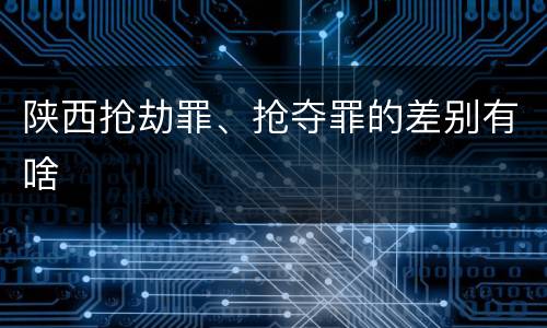 陕西抢劫罪、抢夺罪的差别有啥