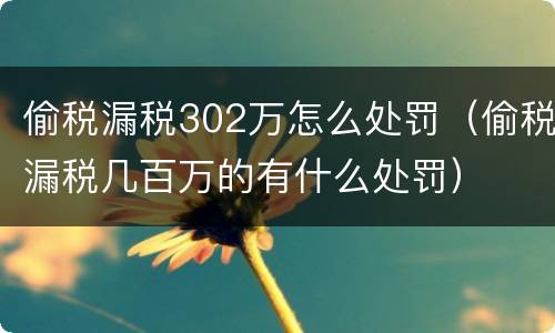 偷税漏税302万怎么处罚（偷税漏税几百万的有什么处罚）