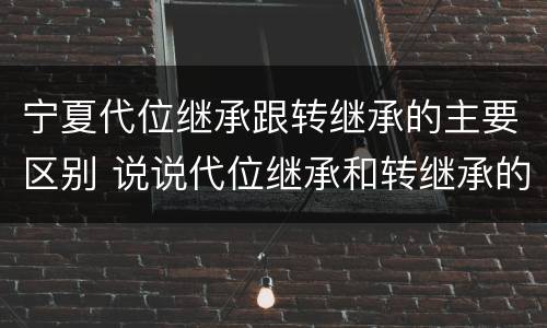 宁夏代位继承跟转继承的主要区别 说说代位继承和转继承的区别