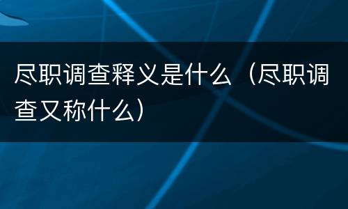 尽职调查释义是什么（尽职调查又称什么）